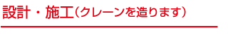 設計・施工（クレーンを造ります）
